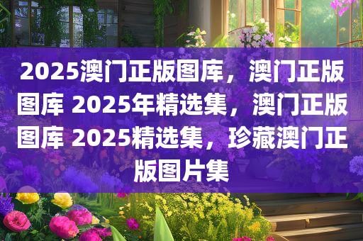 2025澳门正版图库，澳门正版图库 2025年精选集，澳门正版图库 2025精选集，珍藏澳门正版图片集