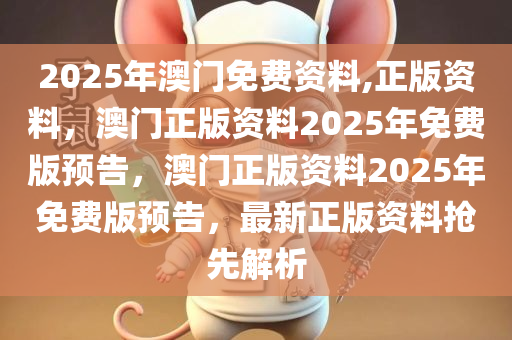 2025年澳门免费资料,正版资料，澳门正版资料2025年免费版预告，澳门正版资料2025年免费版预告，最新正版资料抢先解析