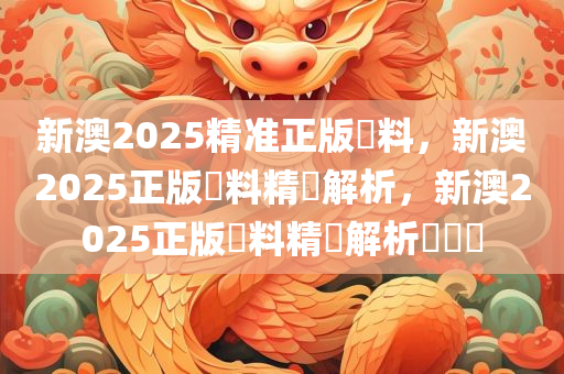 新澳2025精准正版資料，新澳2025正版資料精準解析，新澳2025正版資料精準解析與預測