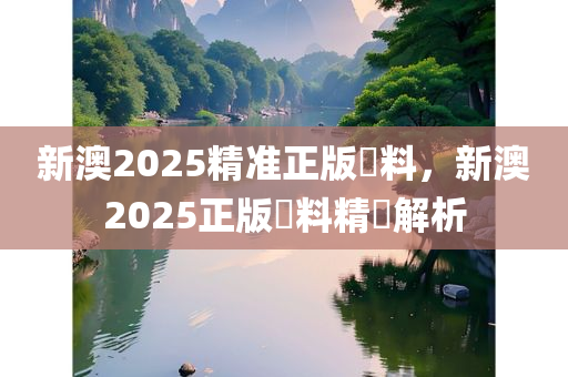 新澳2025精准正版資料，新澳2025正版資料精準解析