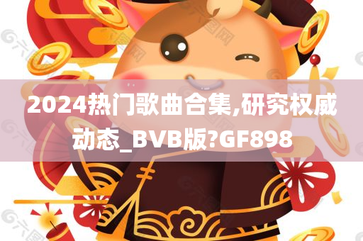 2024热门歌曲合集,研究权威动态_BVB版?GF898