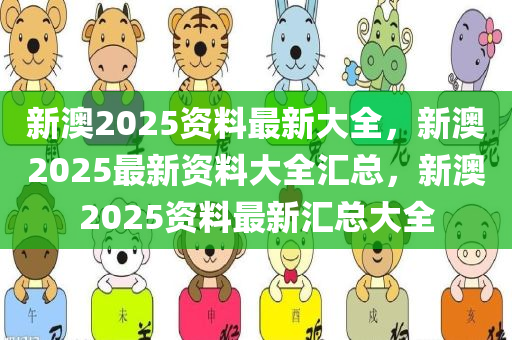 新澳2025资料最新大全，新澳2025最新资料大全汇总，新澳2025资料最新汇总大全