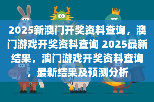 2025新澳门开奖资料查询，澳门游戏开奖资料查询 2025最新结果，澳门游戏开奖资料查询，最新结果及预测分析