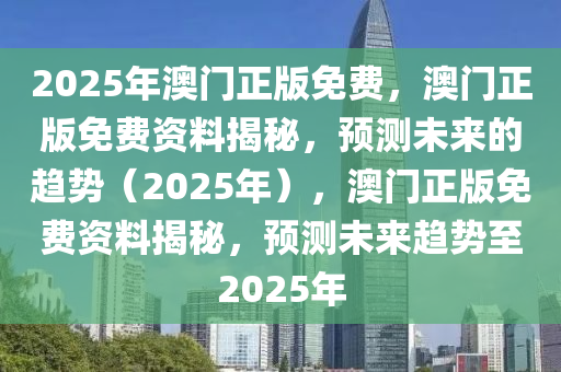 2025年澳门正版免费，澳门正版免费资料揭秘，预测未来的趋势（2025年），澳门正版免费资料揭秘，预测未来趋势至2025年