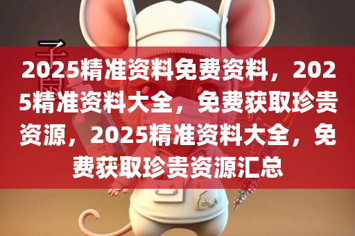 2025精准资料免费资料，2025精准资料大全，免费获取珍贵资源