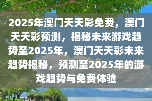 2025年澳门天天彩免费，澳门天天彩预测，揭秘未来游戏趋势至2025年，澳门天天彩未来趋势揭秘，预测至2025年的游戏趋势与免费体验