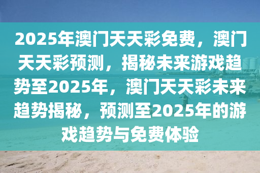 2025年澳门天天彩免费，澳门天天彩预测，揭秘未来游戏趋势至2025年，澳门天天彩未来趋势揭秘，预测至2025年的游戏趋势与免费体验