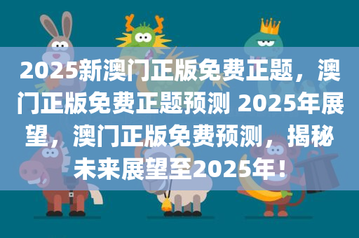 2025新澳门正版免费正题，澳门正版免费正题预测 2025年展望，澳门正版免费预测，揭秘未来展望至2025年！