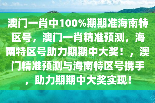 澳门一肖中100%期期准海南特区号，澳门一肖精准预测，海南特区号助力期期中大奖！，澳门精准预测与海南特区号携手，助力期期中大奖实现！