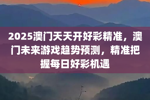 2025澳门天天开好彩精准，澳门未来游戏趋势预测，精准把握每日好彩机遇