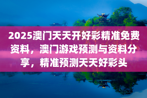 2025澳门天天开好彩精准免费资料，澳门游戏预测与资料分享，精准预测天天好彩头