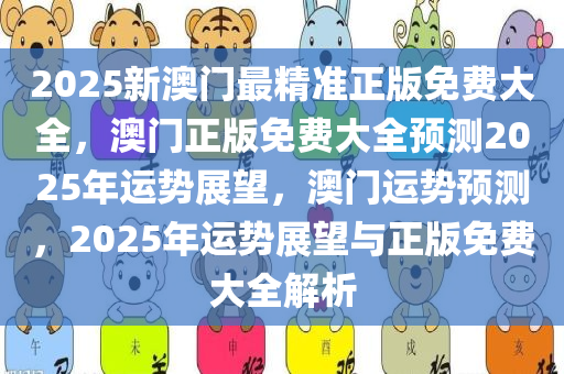 2025新澳门最精准正版免费大全，澳门正版免费大全预测2025年运势展望，澳门运势预测，2025年运势展望与正版免费大全解析