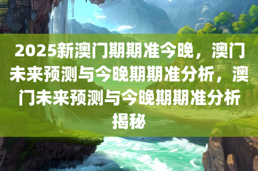 2025新澳门期期准今晚，澳门未来预测与今晚期期准分析，澳门未来预测与今晚期期准分析揭秘