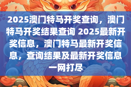 2025澳门特马开奖查询，澳门特马开奖结果查询 2025最新开奖信息，澳门特马最新开奖信息，查询结果及最新开奖信息一网打尽