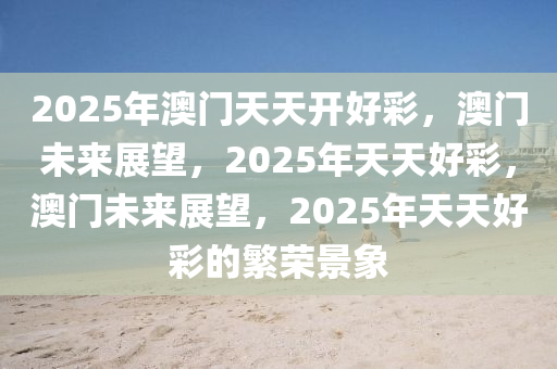 2025年澳门天天开好彩，澳门未来展望，2025年天天好彩，澳门未来展望，2025年天天好彩的繁荣景象