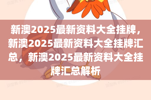 新澳2025最新资料大全挂牌，新澳2025最新资料大全挂牌汇总，新澳2025最新资料大全挂牌汇总解析