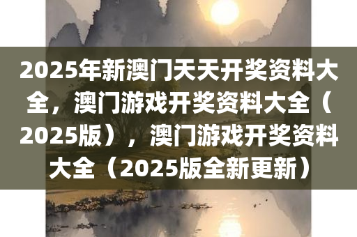 2025年新澳门天天开奖资料大全，澳门游戏开奖资料大全（2025版），澳门游戏开奖资料大全（2025版全新更新）