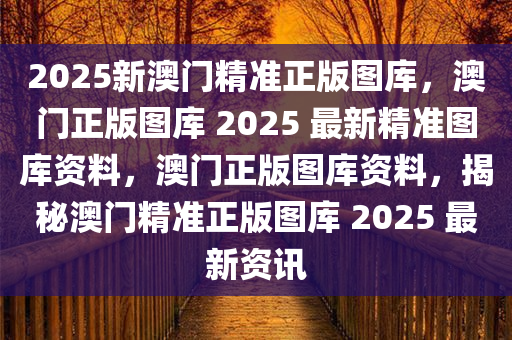 2025新澳门精准正版图库，澳门正版图库 2025 最新精准图库资料