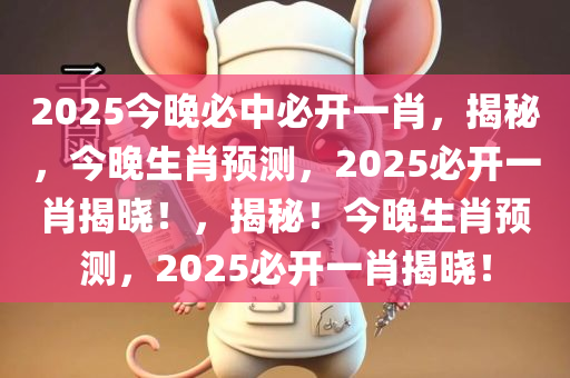 2025今晚必中必开一肖，揭秘，今晚生肖预测，2025必开一肖揭晓！，揭秘！今晚生肖预测，2025必开一肖揭晓！