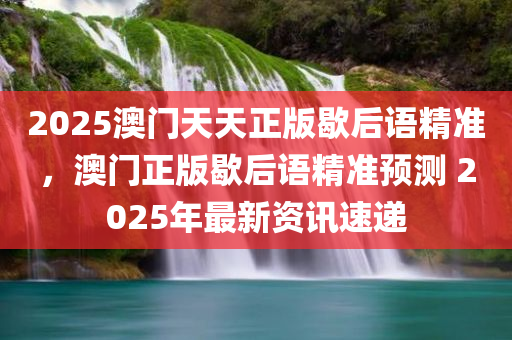 2025澳门天天正版歇后语精准，澳门正版歇后语精准预测 2025年最新资讯速递