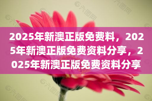 2025年新澳正版免费料，2025年新澳正版免费资料分享，2025年新澳正版免费资料分享