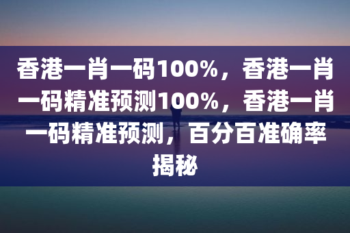 香港一肖一码100%，香港一肖一码精准预测100%，香港一肖一码精准预测，百分百准确率揭秘