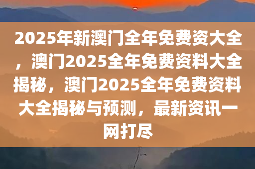 2025年新澳门全年免费资大全，澳门2025全年免费资料大全揭秘，澳门2025全年免费资料大全揭秘与预测，最新资讯一网打尽