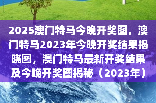 2025澳门特马今晚开奖图，澳门特马2023年今晚开奖结果揭晓图，澳门特马最新开奖结果及今晚开奖图揭秘（2023年）