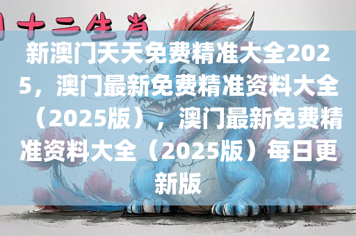 新澳门天天免费精准大全2025，澳门最新免费精准资料大全（2025版），澳门最新免费精准资料大全（2025版）每日更新版