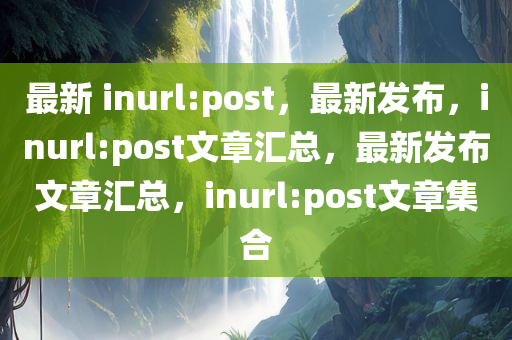 最新?inurl:post，最新发布，inurl:post文章汇总，最新发布文章汇总，inurl:post文章集合