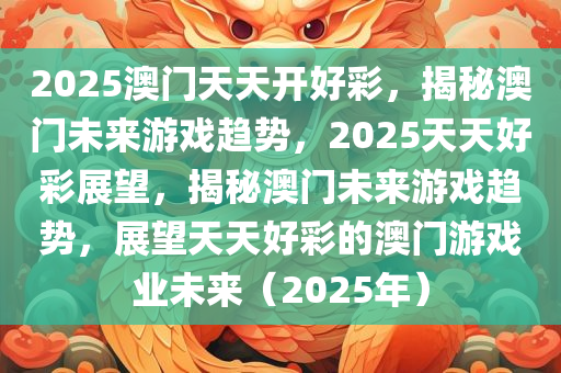 2025澳门天天开好彩，揭秘澳门未来游戏趋势，2025天天好彩展望，揭秘澳门未来游戏趋势，展望天天好彩的澳门游戏业未来（2025年）