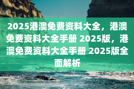 2025港澳免费资料大全，港澳免费资料大全手册 2025版，港澳免费资料大全手册 2025版全面解析