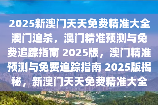 2025新澳门天天免费精准大全澳门追杀，澳门精准预测与免费追踪指南 2025版，澳门精准预测与免费追踪指南 2025版揭秘，新澳门天天免费精准大全