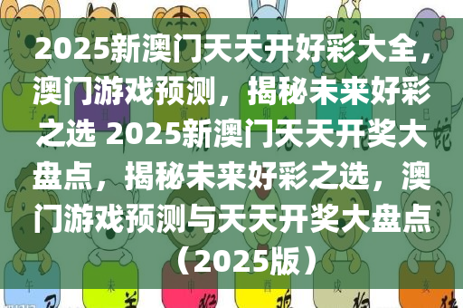 2025新澳门天天开好彩大全，澳门游戏预测，揭秘未来好彩之选 2025新澳门天天开奖大盘点，揭秘未来好彩之选，澳门游戏预测与天天开奖大盘点（2025版）