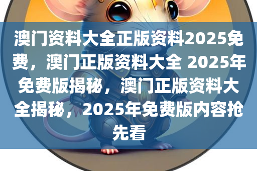 澳门资料大全正版资料2025免费，澳门正版资料大全 2025年免费版揭秘，澳门正版资料大全揭秘，2025年免费版内容抢先看