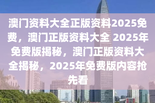 澳门资料大全正版资料2025免费，澳门正版资料大全 2025年免费版揭秘，澳门正版资料大全揭秘，2025年免费版内容抢先看