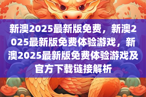 新澳2025最新版免费，新澳2025最新版免费体验游戏，新澳2025最新版免费体验游戏及官方下载链接解析