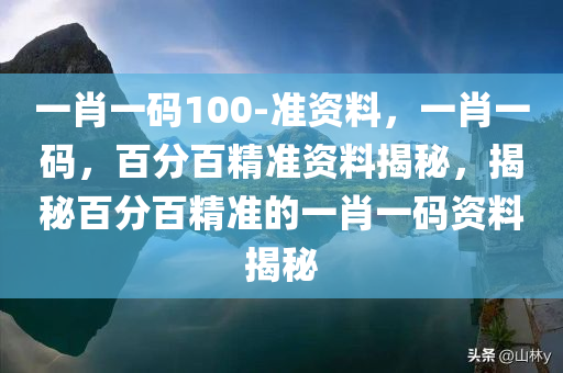 一肖一码100-准资料，一肖一码，百分百精准资料揭秘，揭秘百分百精准的一肖一码资料揭秘