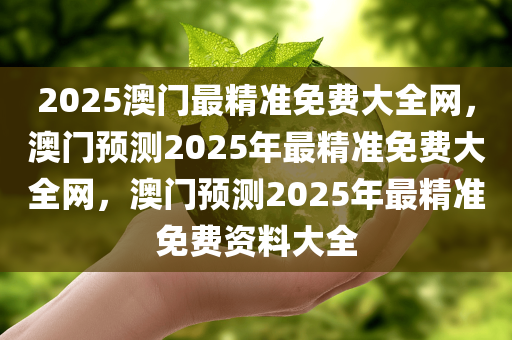 2025澳门最精准免费大全网，澳门预测2025年最精准免费大全网，澳门预测2025年最精准免费资料大全