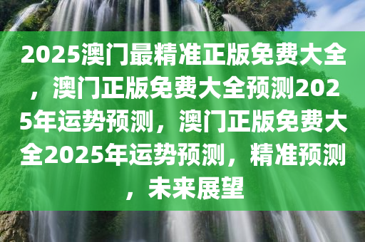 2025澳门最精准正版免费大全，澳门正版免费大全预测2025年运势预测，澳门正版免费大全2025年运势预测，精准预测，未来展望