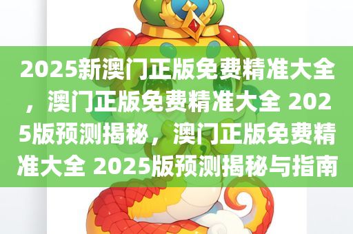 2025新澳门正版免费精准大全，澳门正版免费精准大全 2025版预测揭秘，澳门正版免费精准大全 2025版预测揭秘与指南