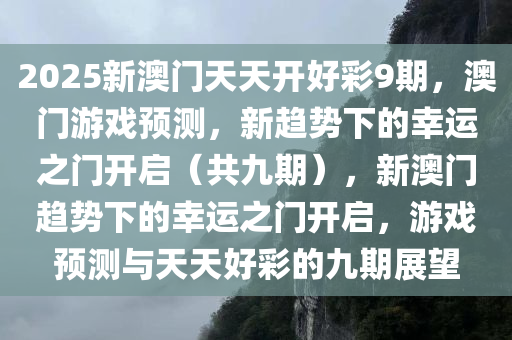 2025新澳门天天开好彩9期，澳门游戏预测，新趋势下的幸运之门开启（共九期），新澳门趋势下的幸运之门开启，游戏预测与天天好彩的九期展望