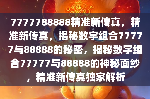 7777788888精准新传真，精准新传真，揭秘数字组合77777与88888的秘密，揭秘数字组合77777与88888的神秘面纱，精准新传真独家解析