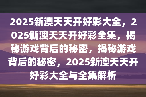 2025新澳天天开好彩大全，2025新澳天天开好彩全集，揭秘游戏背后的秘密，揭秘游戏背后的秘密，2025新澳天天开好彩大全与全集解析