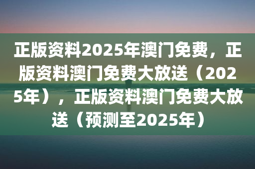 正版资料2025年澳门免费，正版资料澳门免费大放送（2025年），正版资料澳门免费大放送（预测至2025年）