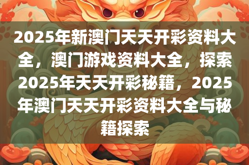 2025年新澳门天天开彩资料大全，澳门游戏资料大全，探索2025年天天开彩秘籍，2025年澳门天天开彩资料大全与秘籍探索