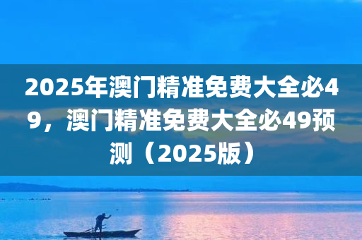 2025年澳门精准免费大全必49，澳门精准免费大全必49预测（2025版）