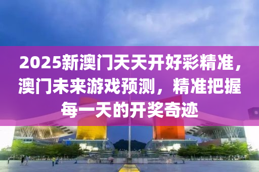 2025新澳门天天开好彩精准，澳门未来游戏预测，精准把握每一天的开奖奇迹