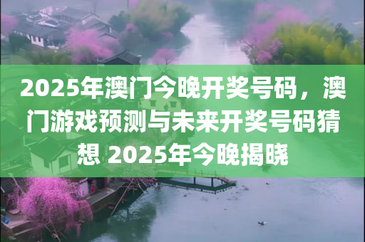 2025年澳门今晚开奖号码，澳门游戏预测与未来开奖号码猜想 2025年今晚揭晓