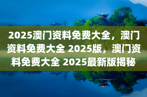 2025澳门资料免费大全，澳门资料免费大全 2025版，澳门资料免费大全 2025最新版揭秘